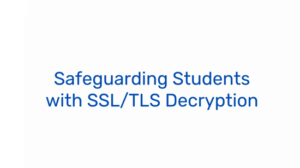Safeguard Students with SSL/TLS Decryption